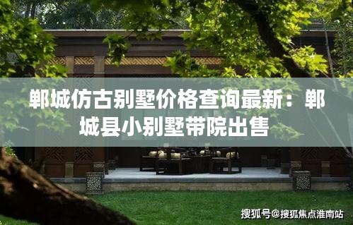 郸城仿古别墅价格查询最新：郸城县小别墅带院出售 