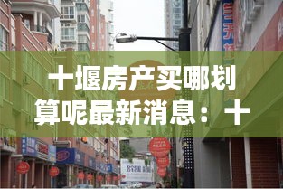 十堰房产买哪划算呢最新消息：十堰房子买哪里好 