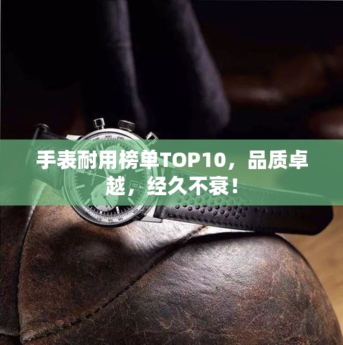 手表耐用榜单TOP10，品质卓越，经久不衰！