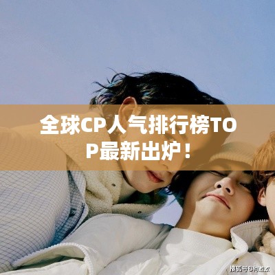 全球CP人气排行榜TOP最新出炉！