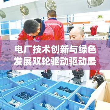 电厂技术创新与绿色发展双轮驱动驱动最新动态揭秘！