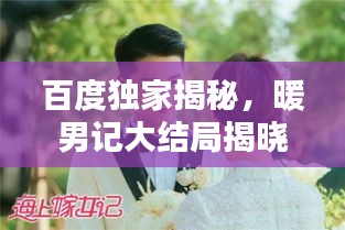 百度独家揭秘，暖男记大结局揭晓，情感走向终揭晓！