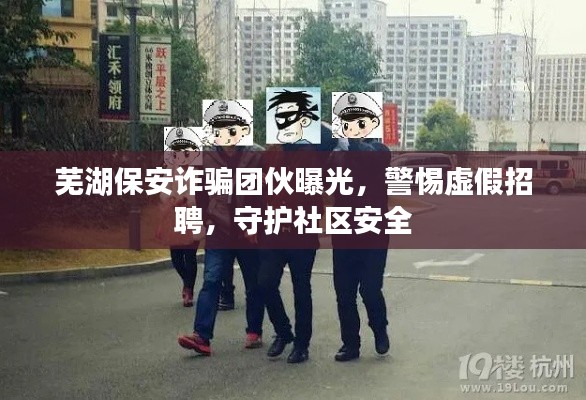 芜湖保安诈骗团伙曝光，警惕虚假招聘，守护社区安全