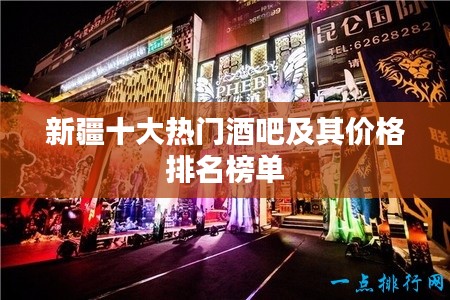 新疆十大热门酒吧及其价格排名榜单