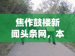 焦作鼓楼新闻头条网，本地资讯快报，最新动态一网打尽