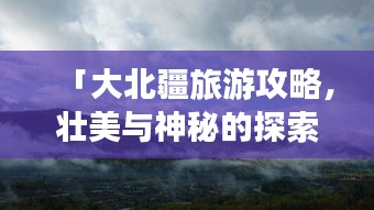 「大北疆旅游攻略，壮美与神秘的探索之旅」