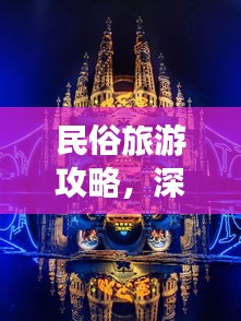 民俗旅游攻略，深度体验多彩民俗文化的梦幻之旅