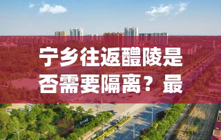 宁乡往返醴陵是否需要隔离？最新消息解读