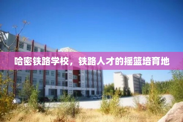 哈密铁路学校，铁路人才的摇篮培育地