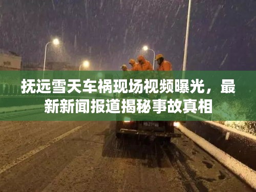 抚远雪天车祸现场视频曝光，最新新闻报道揭秘事故真相