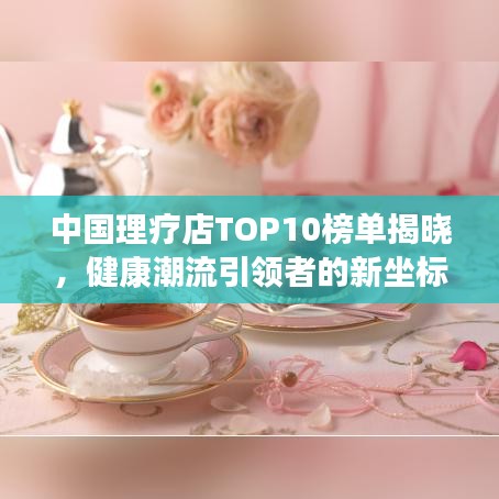 中国理疗店TOP10榜单揭晓，健康潮流引领者的新坐标