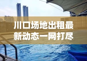 川口场地出租最新动态一网打尽