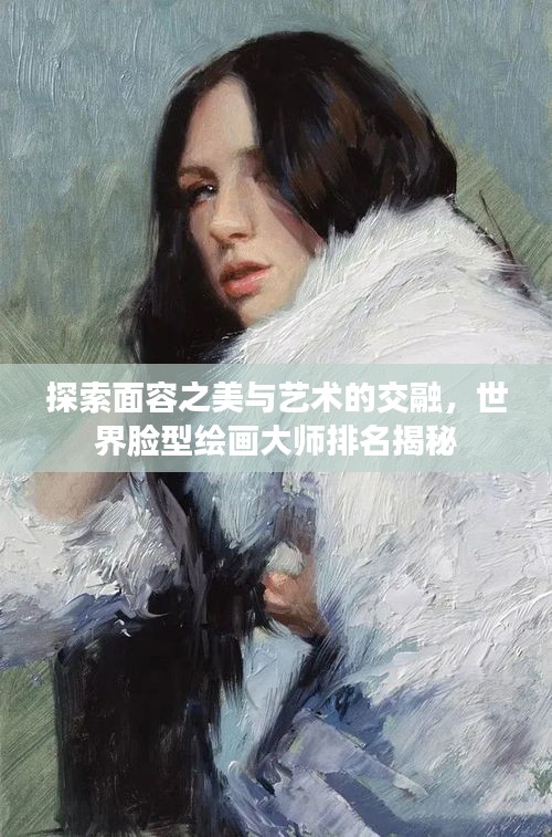 探索面容之美与艺术的交融，世界脸型绘画大师排名揭秘