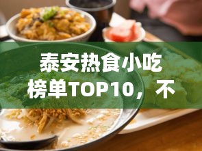 泰安热食小吃榜单TOP10，不可错过的地道美味！