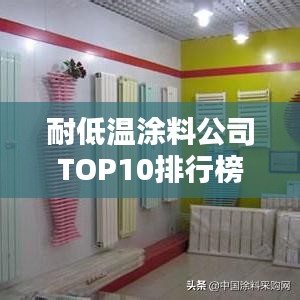 耐低温涂料公司TOP10排行榜，行业领军品牌一网打尽！