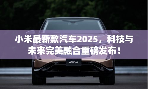 小米最新款汽车2025，科技与未来完美融合重磅发布！