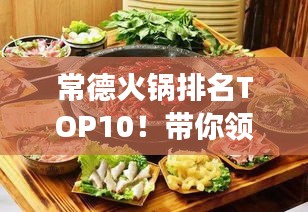 常德火锅排名TOP10！带你领略地道美食之旅