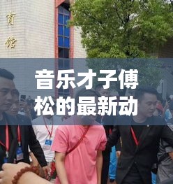 音乐才子傅松的最新动态，新闻头条聚焦热议热议话题