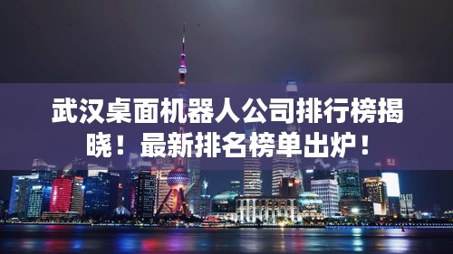 武汉桌面机器人公司排行榜揭晓！最新排名榜单出炉！