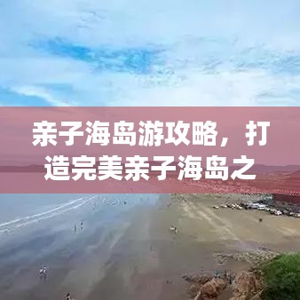 亲子海岛游攻略，打造完美亲子海岛之旅