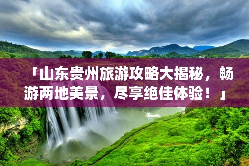 「山东贵州旅游攻略大揭秘，畅游两地美景，尽享绝佳体验！」