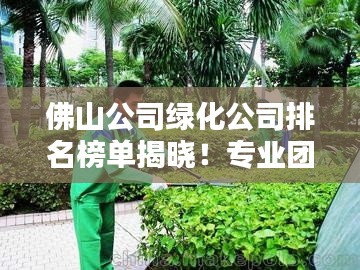 佛山公司绿化公司排名榜单揭晓！专业团队打造绿色家园，优质企业一览无余