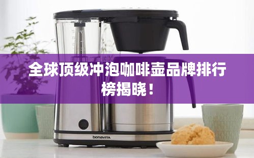 全球顶级冲泡咖啡壶品牌排行榜揭晓！