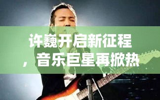 许巍开启新征程，音乐巨星再掀热潮