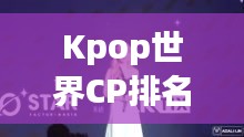 Kpop世界CP排名揭秘，音乐与情感的绝妙交融