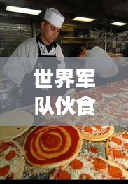 世界军队伙食大比拼，排名揭秘，营养与口味并重！