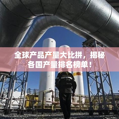 全球产品产量大比拼，揭秘各国产量排名榜单！