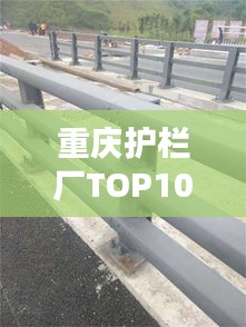 重庆护栏厂TOP10榜单揭晓，十大优质护栏厂家推荐
