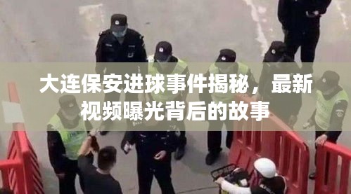 大连保安进球事件揭秘，最新视频曝光背后的故事