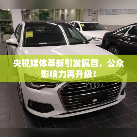 央视媒体革新引发瞩目，公众影响力再升级！