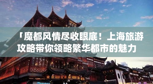 「魔都风情尽收眼底！上海旅游攻略带你领略繁华都市的魅力」