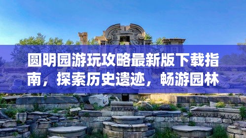 圆明园游玩攻略最新版下载指南，探索历史遗迹，畅游园林美景