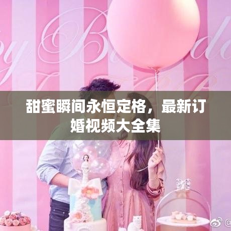 甜蜜瞬间永恒定格，最新订婚视频大全集