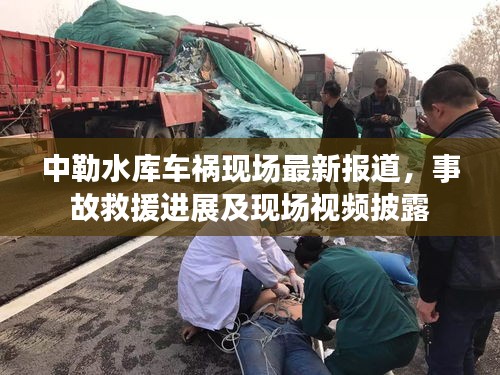 中勒水库车祸现场最新报道，事故救援进展及现场视频披露