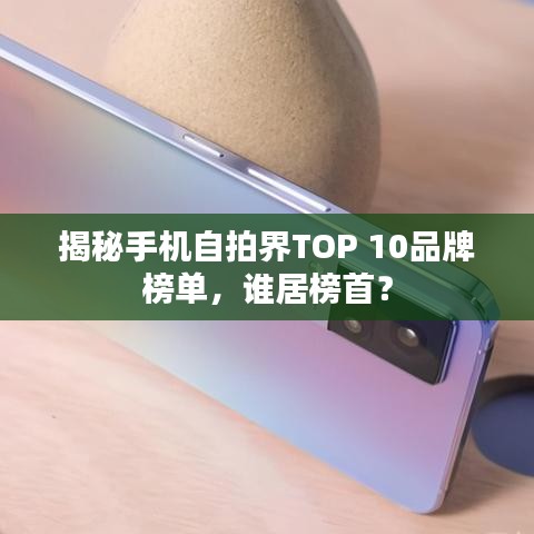 揭秘手机自拍界TOP 10品牌榜单，谁居榜首？