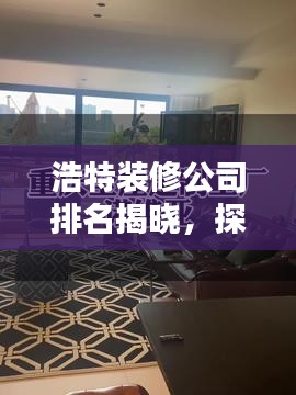 浩特装修公司排名揭晓，探寻行业领军者，为您家居装修保驾护航！