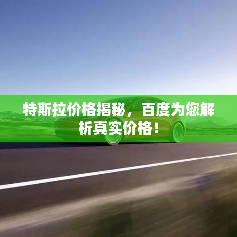 特斯拉价格揭秘，百度为您解析真实价格！