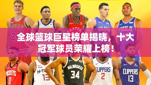 全球篮球巨星榜单揭晓，十大冠军球员荣耀上榜！