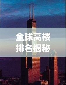 全球高楼排名揭秘，天际线的壮丽探索与变迁之旅