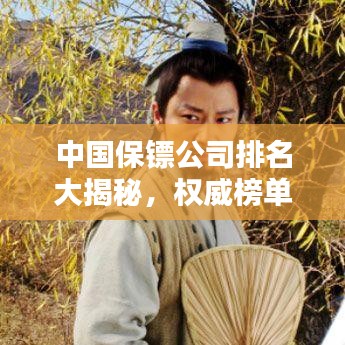 中国保镖公司排名大揭秘，权威榜单，专业安全守护！