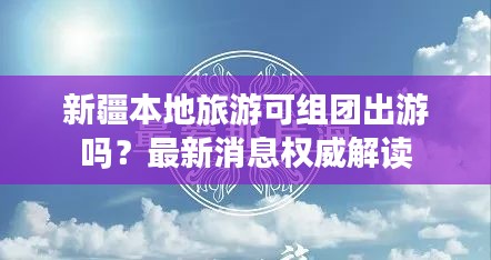 新疆本地旅游可组团出游吗？最新消息权威解读