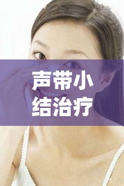 声带小结治疗全攻略，专业方法助您轻松解决声带问题