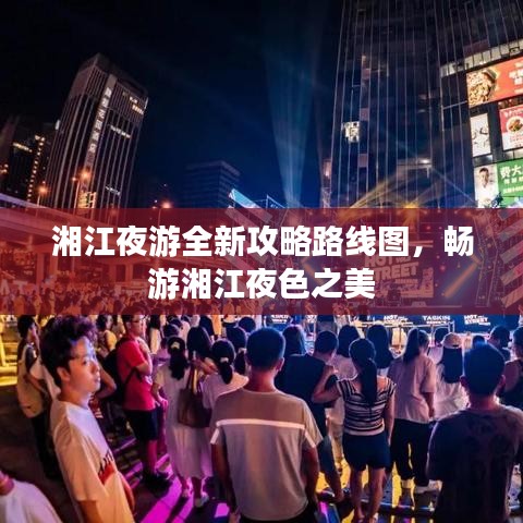 湘江夜游全新攻略路线图，畅游湘江夜色之美