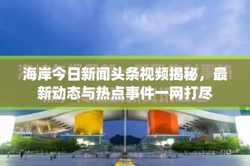 海岸今日新闻头条视频揭秘，最新动态与热点事件一网打尽